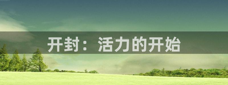 JJB竞技宝官网下载平台是正规平台吗安全吗：开封：活力的开始