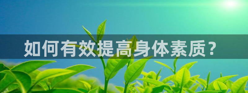 JJB竞技宝官网下载招商电话地址：如何有效提高身体素