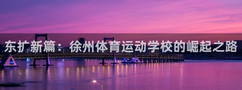 JJB竞技宝官网下载平台注册：东扩新篇：徐州体育运动学校的崛