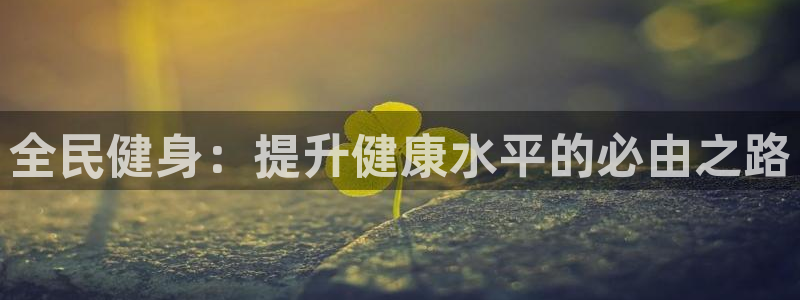 竞技宝维护来hahabet：全民健身：提升健康水平的必由之路