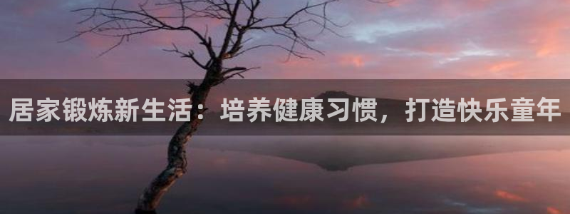 竞技宝官方登录网站：居家锻炼新生活：培养健康习惯，打造快乐童